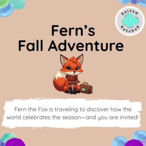 Home - SaltedKetchup - Creative Products & Learning Solutions - November 6th, 2025 Fern the Fox -SK Fall Edition SaltedKetchup LLC. Copyright © 2025 SaltedKetchup LLC. All Rights Reserved. www.SaltedKetchup.com
